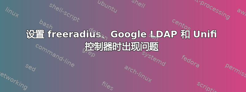 设置 freeradius、Google LDAP 和 Unifi 控制器时出现问题