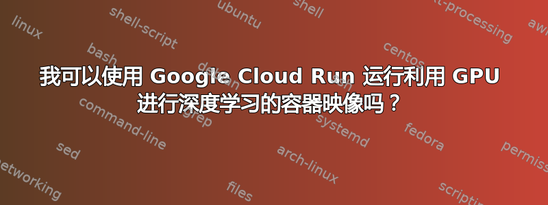 我可以使用 Google Cloud Run 运行利用 GPU 进行深度学习的容器映像吗？