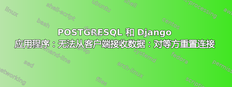 POSTGRESQL 和 Django 应用程序：无法从客户端接收数据：对等方重置连接