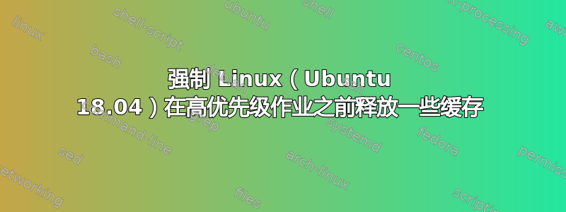 强制 Linux（Ubuntu 18.04）在高优先级作业之前释放一些缓存