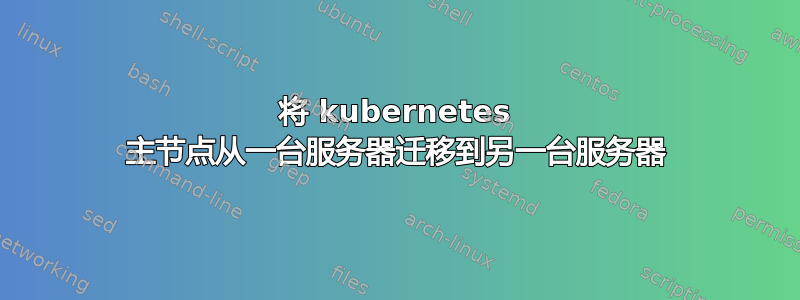 将 kubernetes 主节点从一台服务器迁移到另一台服务器