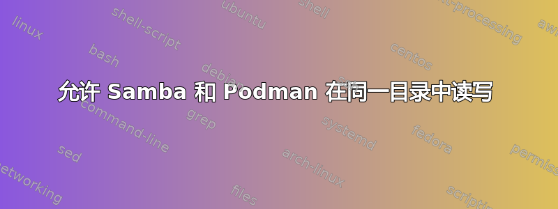 允许 Samba 和 Podman 在同一目录中读写