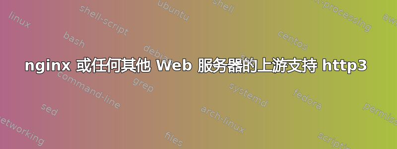 nginx 或任何其他 Web 服务器的上游支持 http3