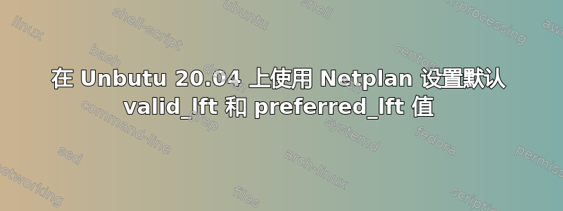 在 Unbutu 20.04 上使用 Netplan 设置默认 valid_lft 和 preferred_lft 值