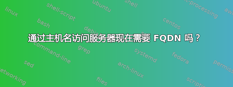 通过主机名访问服务器现在需要 FQDN 吗？