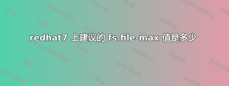 redhat7 上建议的 fs.file-max 值是多少