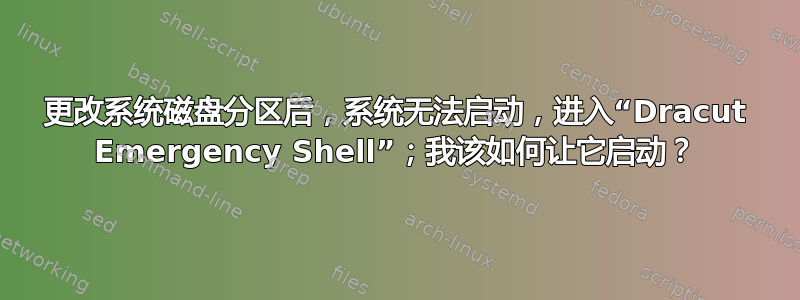 更改系统磁盘分区后，系统无法启动，进入“Dracut Emergency Shell”；我该如何让它启动？