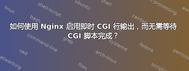 如何使用 Nginx 启用即时 CGI 行输出，而无需等待 CGI 脚本完成？