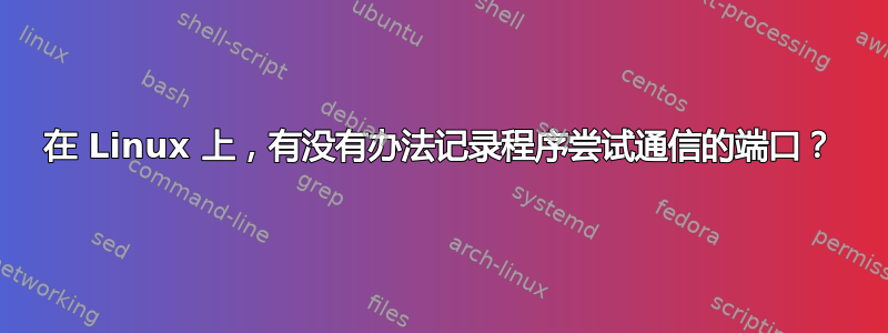 在 Linux 上，有没有办法记录程序尝试通信的端口？