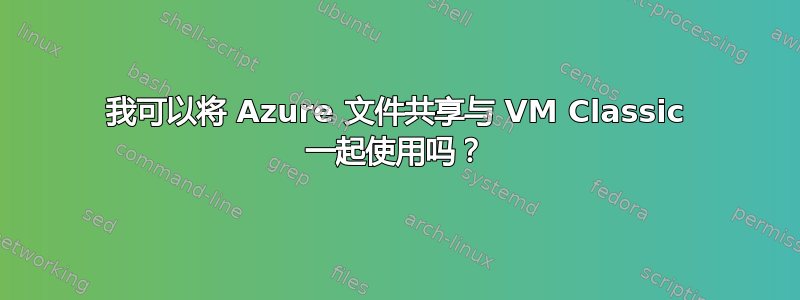 我可以将 Azure 文件共享与 VM Classic 一起使用吗？