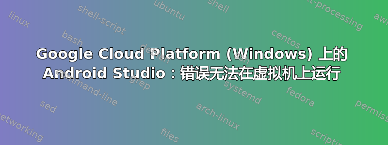 Google Cloud Platform (Windows) 上的 Android Studio：错误无法在虚拟机上运行