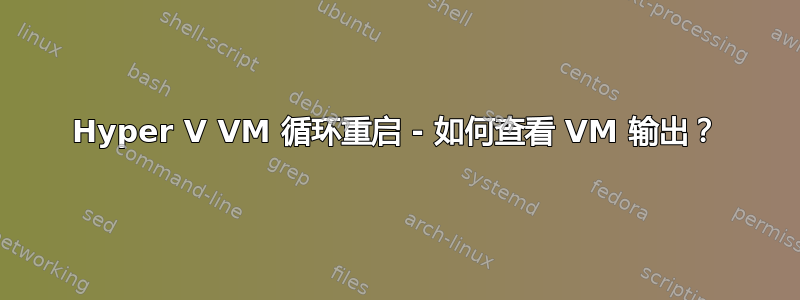 Hyper V VM 循环重启 - 如何查看 VM 输出？