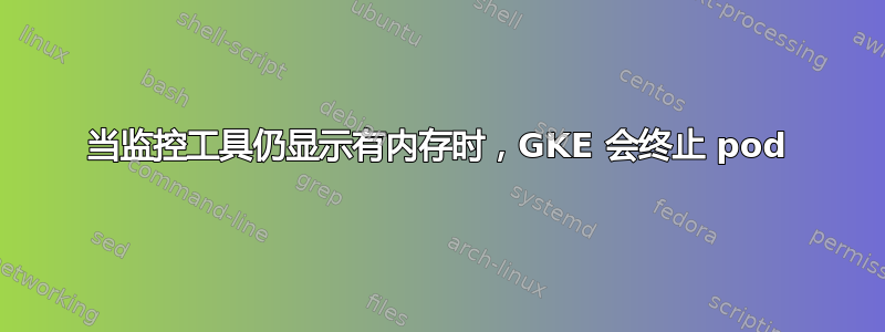 当监控工具仍显示有内存时，GKE 会终止 pod