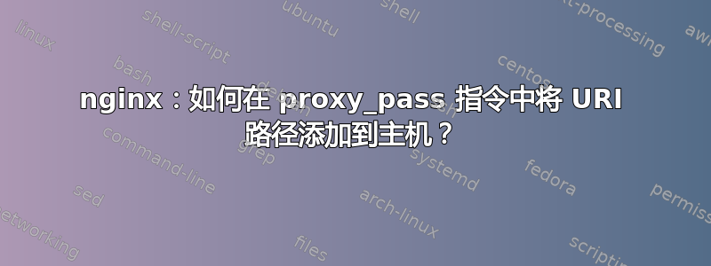 nginx：如何在 proxy_pass 指令中将 URI 路径添加到主机？