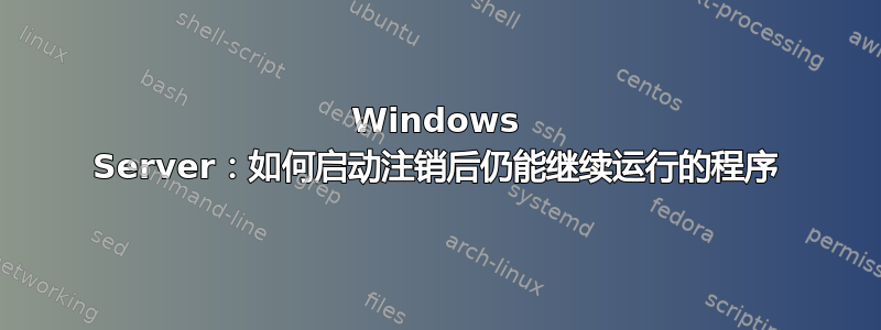 Windows Server：如何启动注销后仍能继续运行的程序