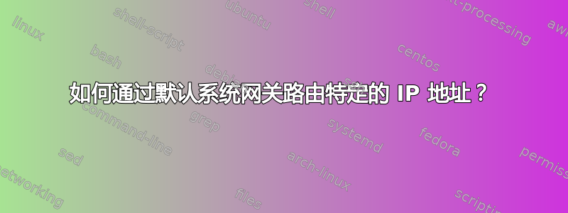 如何通过默认系统网关路由特定的 IP 地址？