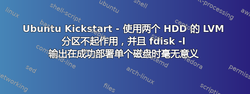 Ubuntu Kickstart - 使用两个 HDD 的 LVM 分区不起作用，并且 fdisk -l 输出在成功部署单个磁盘时毫无意义