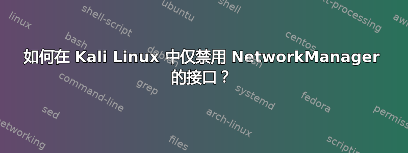 如何在 Kali Linux 中仅禁用 NetworkManager 的接口？