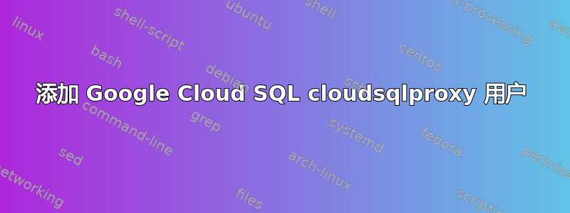 添加 Google Cloud SQL cloudsqlproxy 用户