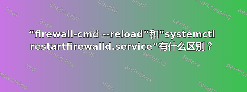 “firewall-cmd --reload”和“systemctl restartfirewalld.service”有什么区别？