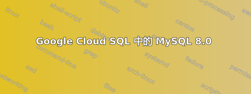 Google Cloud SQL 中的 MySQL 8.0