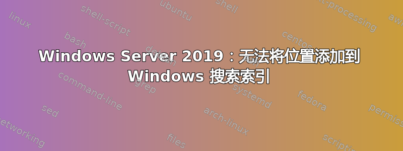 Windows Server 2019：无法将位置添加到 Windows 搜索索引