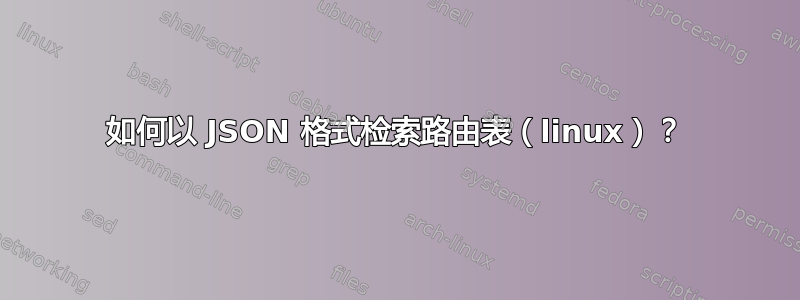 如何以 JSON 格式检索路由表（linux）？