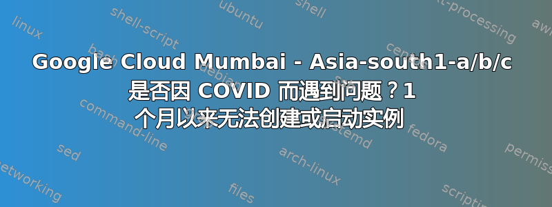 Google Cloud Mumbai - Asia-south1-a/b/c 是否因 COVID 而遇到问题？1 个月以来无法创建或启动实例 