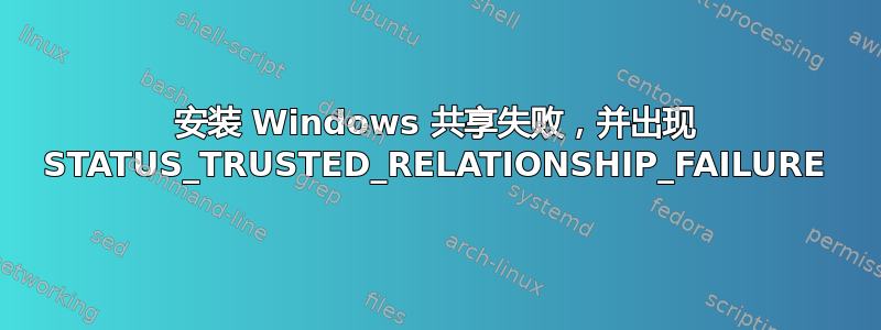 安装 Windows 共享失败，并出现 STATUS_TRUSTED_RELATIONSHIP_FAILURE