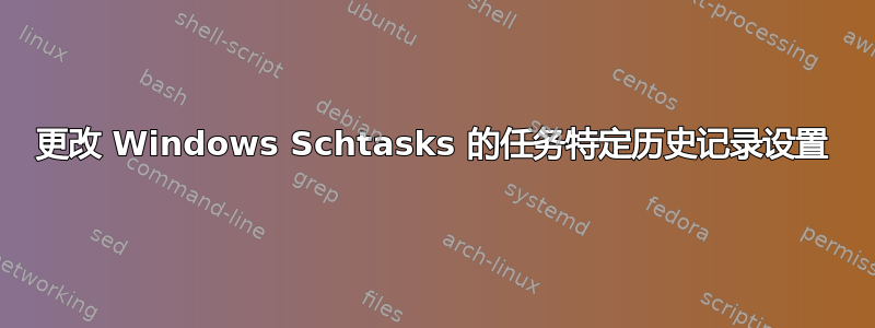 更改 Windows Schtasks 的任务特定历史记录设置