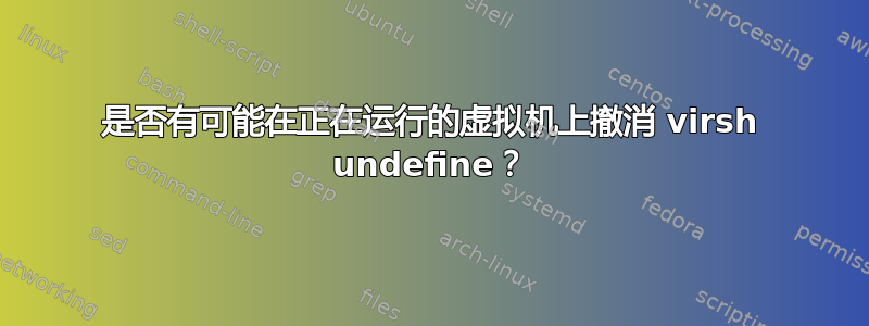 是否有可能在正在运行的虚拟机上撤消 virsh undefine？