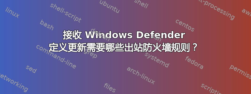 接收 Windows Defender 定义更新需要哪些出站防火墙规则？