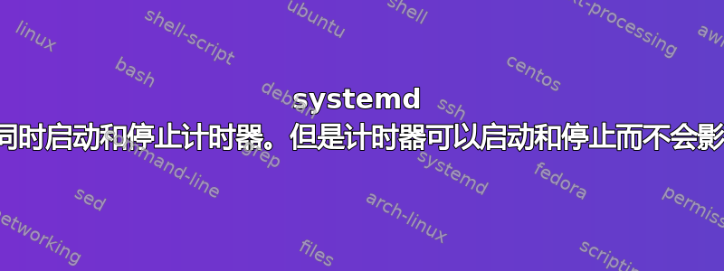 systemd 使单元同时启动和停止计时器。但是计时器可以启动和停止而不会影响单元