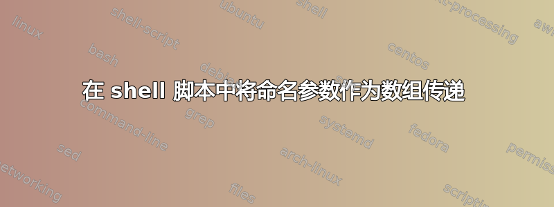 在 shell 脚本中将命名参数作为数组传递