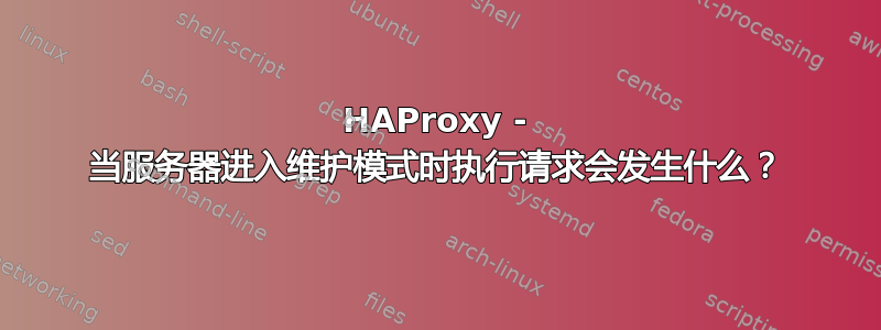 HAProxy - 当服务器进入维护模式时执行请求会发生什么？