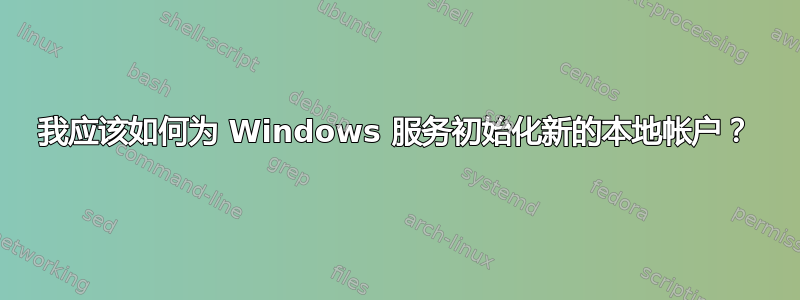 我应该如何为 Windows 服务初始化新的本地帐户？