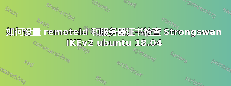 如何设置 remoteId 和服务器证书检查 Strongswan IKEv2 ubuntu 18.04