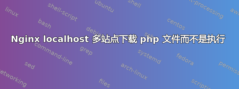 Nginx localhost 多站点下载 php 文件而不是执行