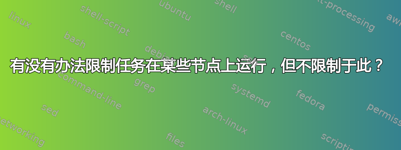 有没有办法限制任务在某些节点上运行，但不限制于此？