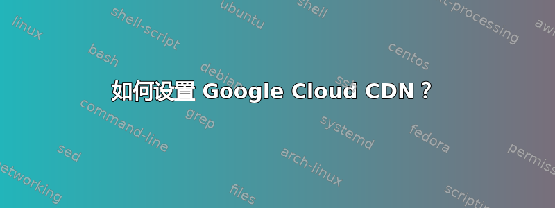 如何设置 Google Cloud CDN？