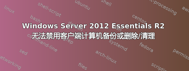 Windows Server 2012 Essentials R2 无法禁用客户端计算机备份或删除/清理