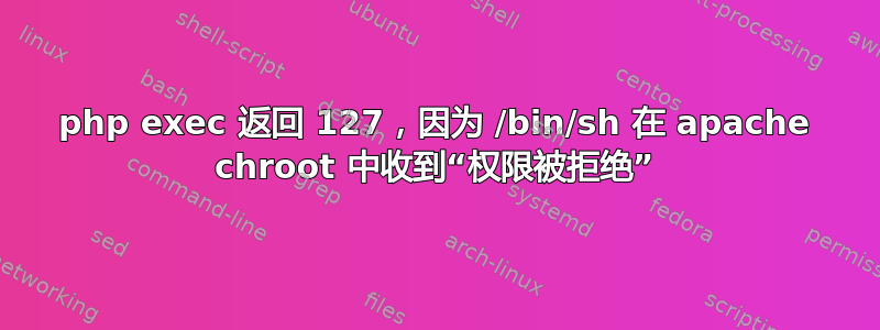 php exec 返回 127，因为 /bin/sh 在 apache chroot 中收到“权限被拒绝”