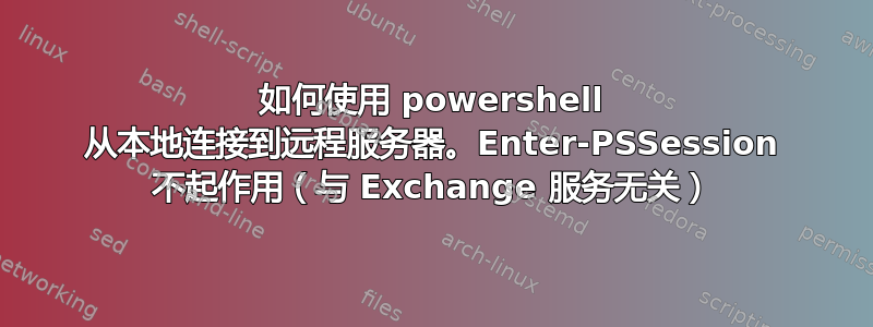 如何使用 powershell 从本地连接到远程服务器。Enter-PSSession 不起作用（与 Exchange 服务无关）