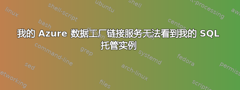 我的 Azure 数据工厂链接服务无法看到我的 SQL 托管实例