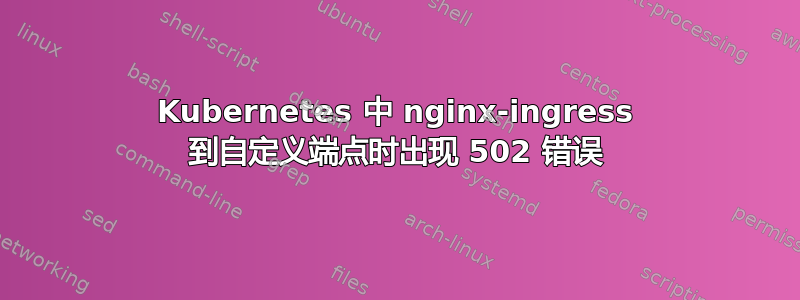 Kubernetes 中 nginx-ingress 到自定义端点时出现 502 错误