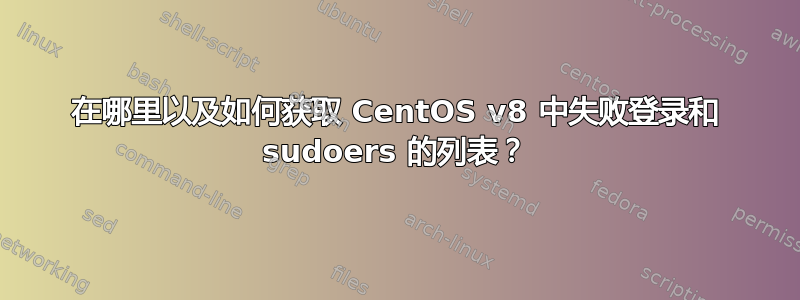 在哪里以及如何获取 CentOS v8 中失败登录和 sudoers 的列表？