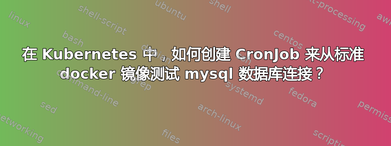 在 Kubernetes 中，如何创建 CronJob 来从标准 docker 镜像测试 mysql 数据库连接？