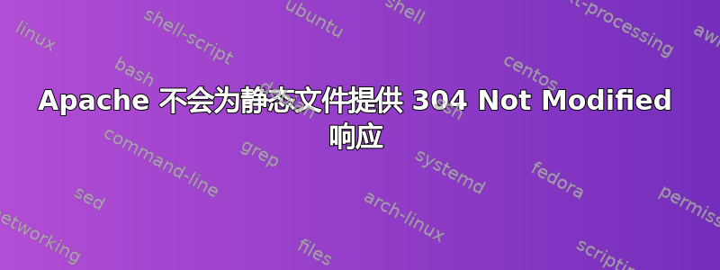 Apache 不会为静态文件提供 304 Not Modified 响应