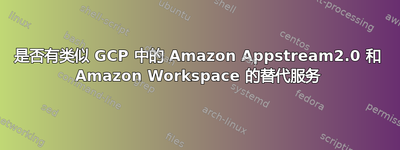 是否有类似 GCP 中的 Amazon Appstream2.0 和 Amazon Workspace 的替代服务