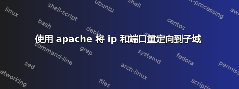 使用 apache 将 ip 和端口重定向到子域